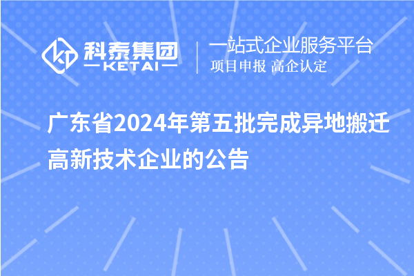 广东省2024年第五批完成异地搬迁高新技术企业的公告