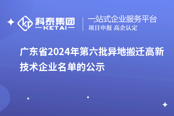 广东省2024年第六批异地搬迁高新技术企业名单的公示