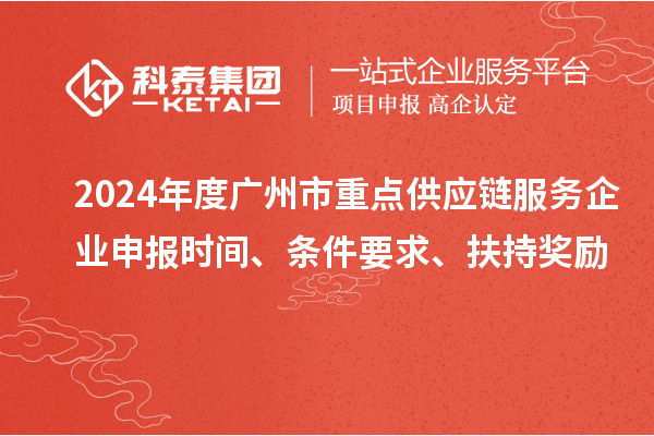 2024年度广州市重点供应链服务企业申报时间、条件要求、扶持奖励