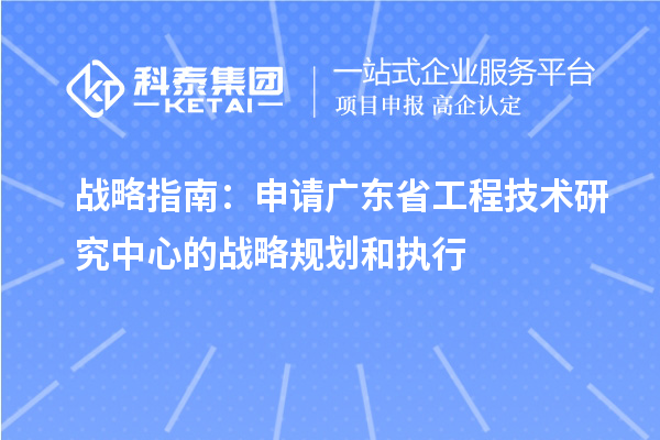 战略指南：申请广东省工程技术研究中心的战略规划和执行