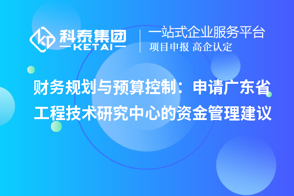 财务规划与预算控制：申请广东省工程技术研究中心的资金管理建议