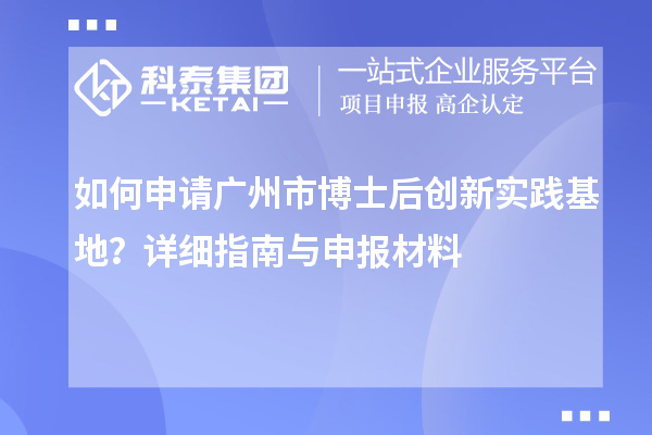 如何申请广州市博士后创新实践基地？详细指南与申报材料