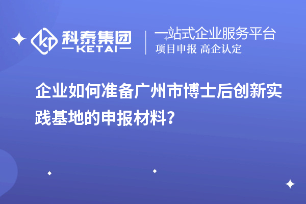 企业如何准备广州市博士后创新实践基地的申报材料？
