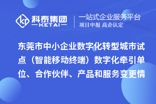 东莞市中小企业数字化转型城市试点（智能移动终端）数字化牵引单位、合作伙伴、产品和服务变更情况的公告