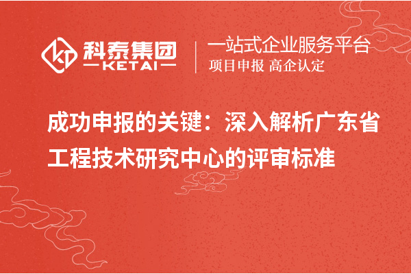 成功申报的关键：深入解析广东省工程技术研究中心的评审标准