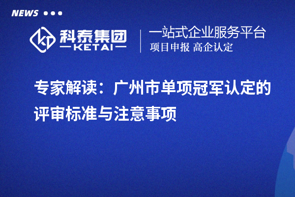 专家解读：广州市单项冠军认定的评审标准与注意事项