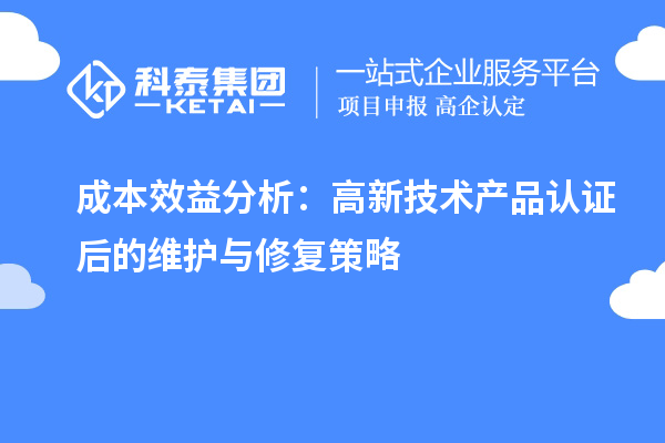 成本效益分析：高新技术产品认证后的维护与修复策略