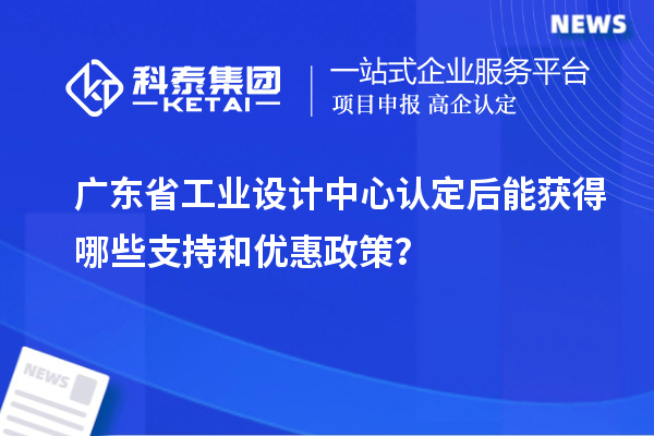 广东省工业设计中心认定后能获得哪些支持和优惠政策？