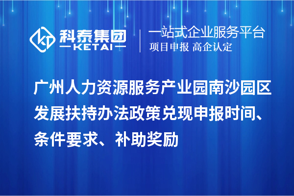 广州人力资源服务产业园南沙园区发展扶持办法政策兑现申报时间、条件要求、补助奖励