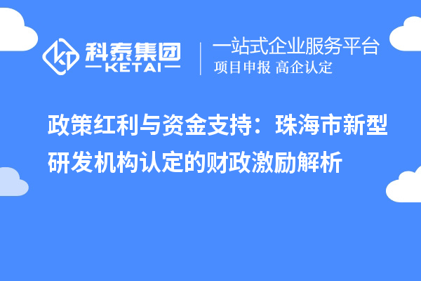 政策红利与资金支持：珠海市新型研发机构认定的财政激励解析