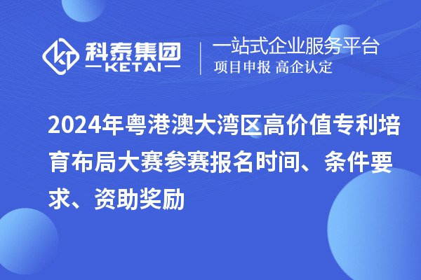 2024年粤港澳大湾区高价值专利培育布局大赛参赛报名时间、条件要求、资助奖励