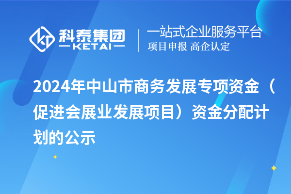 2024年中山市商务发展专项资金（促进会展业发展项目）资金分配计划的公示