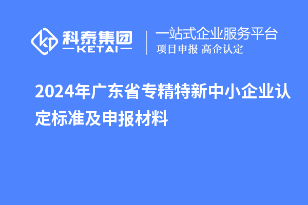 2024年广东省<a href=//m.auto-fm.com/fuwu/zhuanjingtexin.html target=_blank class=infotextkey>专精特新中小企业</a>认定标准及申报材料