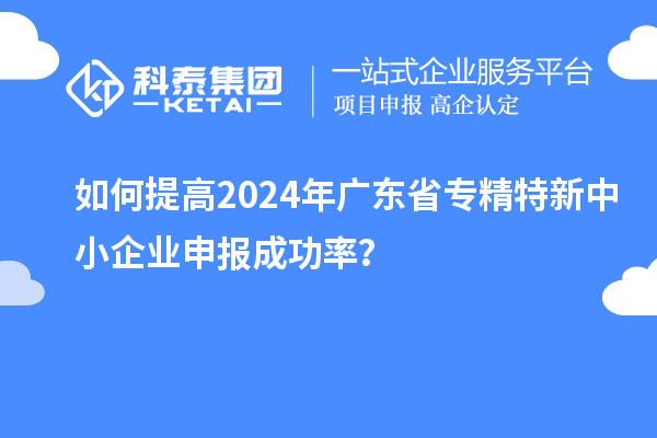 如何提高2024年广东省<a href=//m.auto-fm.com/fuwu/zhuanjingtexin.html target=_blank class=infotextkey>专精特新中小企业</a>申报成功率？