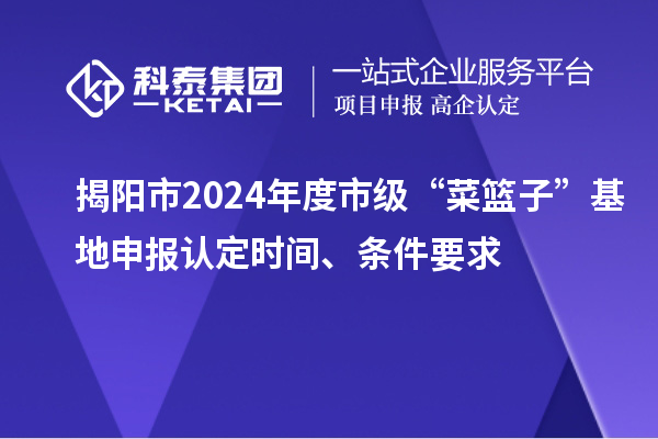 揭阳市2024年度市级“菜篮子”基地申报认定时间、条件要求