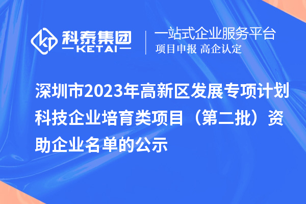 深圳市2023年高新区发展专项计划科技企业培育类项目（第二批）资助企业名单的公示