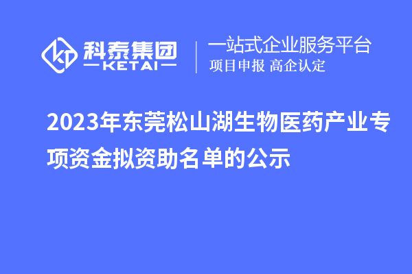 2023年东莞松山湖生物医药产业专项资金拟资助名单的公示