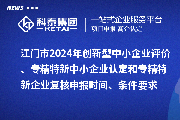 江门市2024年创新型中小企业评价、专精特新中小企业认定和2021年专精特新中小企业企业复核申报时间、条件要求