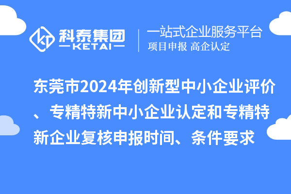 东莞市2024年创新型中小企业评价、专精特新中小企业认定和2021年专精特新中小企业复核申报时间、条件要求