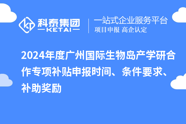 2024年度广州国际生物岛产学研合作专项补贴申报时间、条件要求、补助奖励