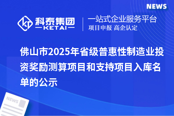 佛山市2025年省级普惠性制造业投资奖励测算项目和支持项目入库名单的公示