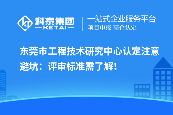 东莞市工程技术研究中心认定注意避坑：评审标准需了解！