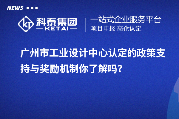 广州市工业设计中心认定的政策支持与奖励机制你了解吗？