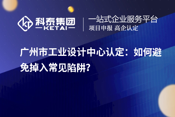 广州市工业设计中心认定：如何避免掉入常见陷阱？