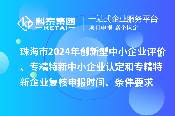 珠海市2024年创新型中小企业评价、专精特新中小企业认定和2021年专精特新中小企业复核申报时间、条件要求