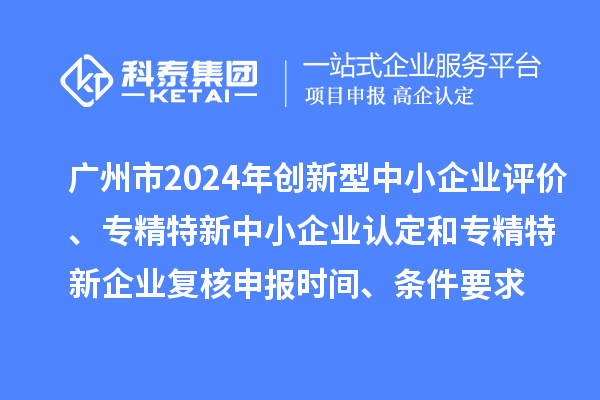 广州市2024年创新型中小企业评价、专精特新中小企业认定和2021年专精特新中小企业复核申报时间、条件要求