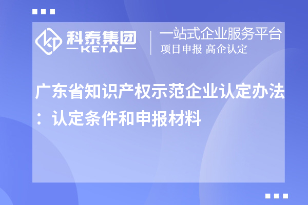 广东省知识产权示范企业认定办法：认定条件和申报材料