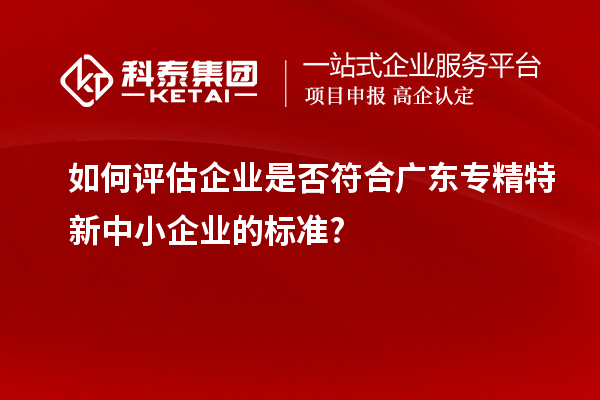 如何评估企业是否符合广东专精特新中小企业的标准?