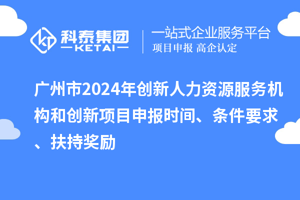 广州市2024年创新人力资源服务机构和创新<a href=//m.auto-fm.com/shenbao.html target=_blank class=infotextkey>项目申报</a>时间、条件要求、扶持奖励