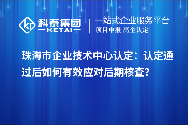 珠海市企业技术中心认定：认定通过后如何有效应对后期核查？