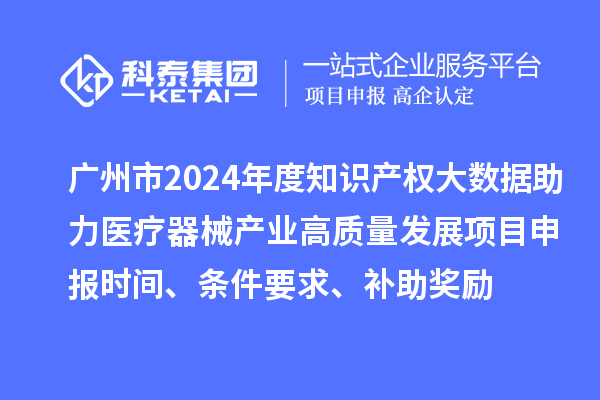 广州市2024年度知识产权大数据助力医疗器械产业高质量发展项目申报时间、条件要求、补助奖励