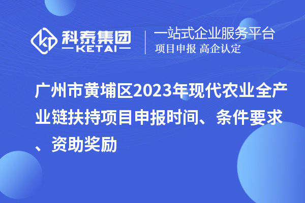 广州市黄埔区2023年现代农业全产业链扶持<a href=//m.auto-fm.com/shenbao.html target=_blank class=infotextkey>项目申报</a>时间、条件要求、资助奖励