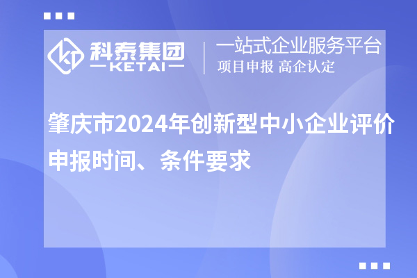 肇庆市2024年创新型中小企业评价申报时间、条件要求