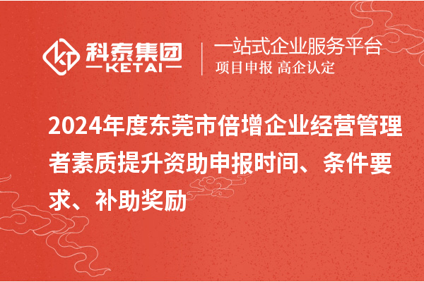 2024年度东莞市倍增企业经营管理者素质提升资助申报时间、条件要求、补助奖励