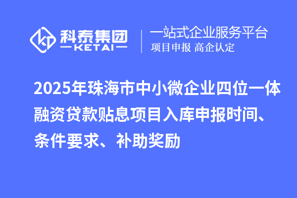 2025年珠海市中小微企业四位一体融资贷款贴息项目入库申报时间、条件要求、补助奖励