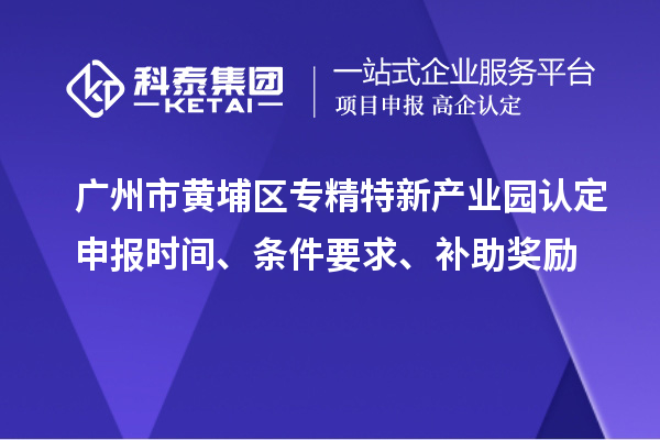 广州市黄埔区专精特新产业园认定申报时间、条件要求、补助奖励