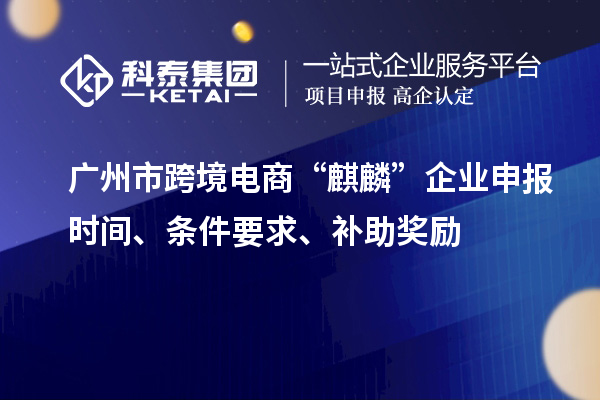 广州市跨境电商“麒麟”企业申报时间、条件要求、补助奖励