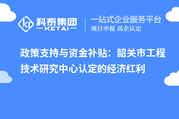 政策支持与资金补贴：韶关市工程技术研究中心认定的经济红利