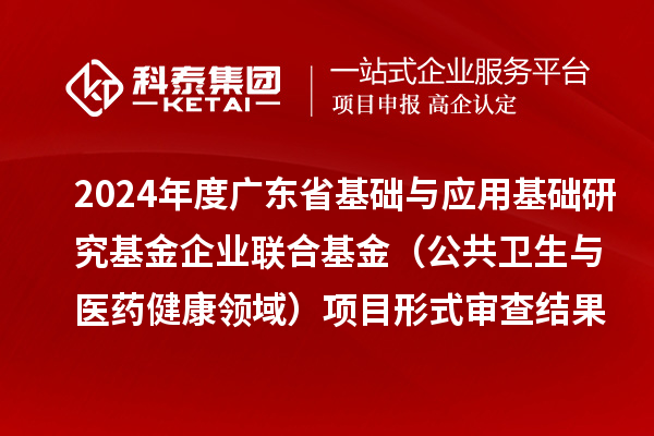 2024年度广东省基础与应用基础研究基金企业联合基金（公共卫生与医药健康领域）项目形式审查结果