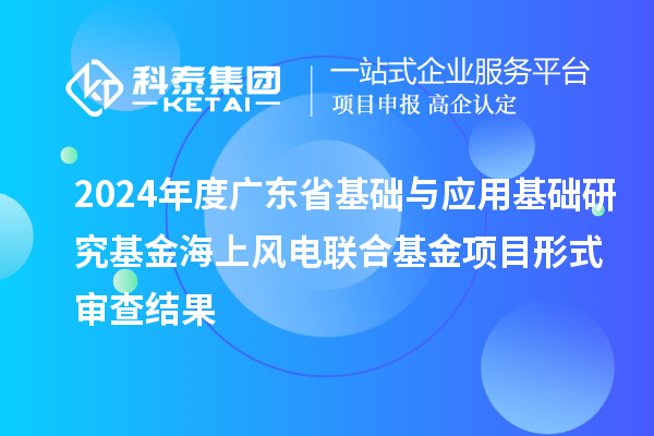 2024年度广东省基础与应用基础研究基金海上风电联合基金项目形式审查结果