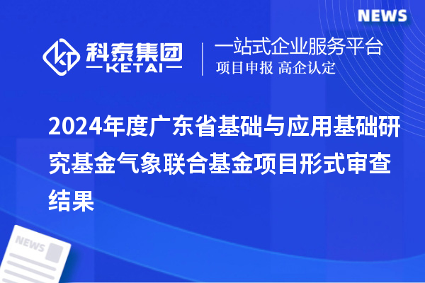 2024年度广东省基础与应用基础研究基金气象联合基金项目形式审查结果