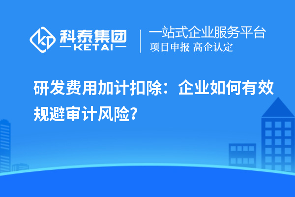 研发费用加计扣除：企业如何有效规避审计风险？