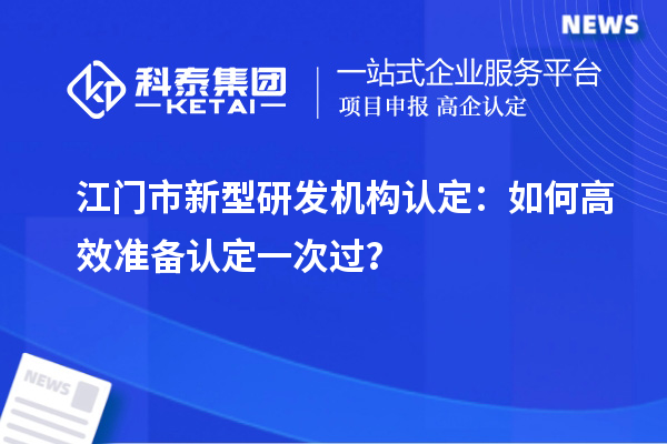 江门市新型研发机构认定：如何高效准备认定一次过？