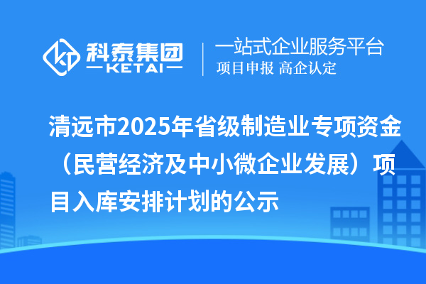 清远市2025年省级制造业专项资金（民营经济及中小微企业发展）项目入库安排计划的公示