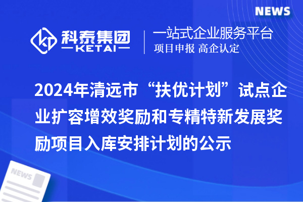 2024年清远市“扶优计划”试点企业扩容增效奖励和专精特新发展奖励项目入库安排计划的公示