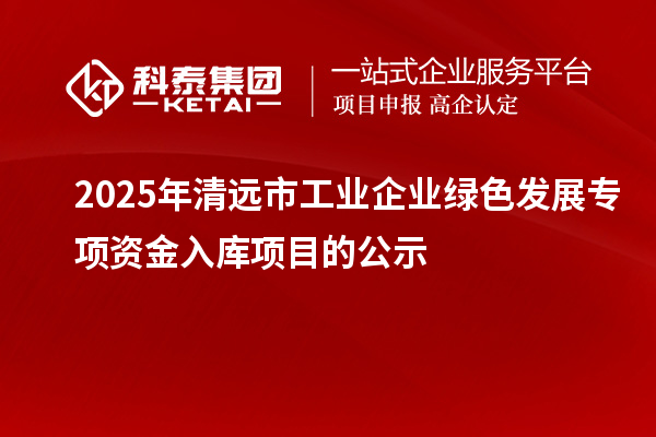 2025年清远市工业企业绿色发展专项资金入库项目的公示